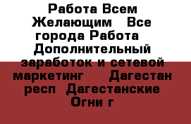 Работа Всем Желающим - Все города Работа » Дополнительный заработок и сетевой маркетинг   . Дагестан респ.,Дагестанские Огни г.